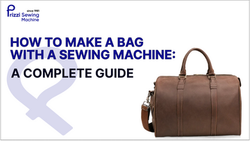 How to Make a Bag With a Sewing Machine: A Complete Guide